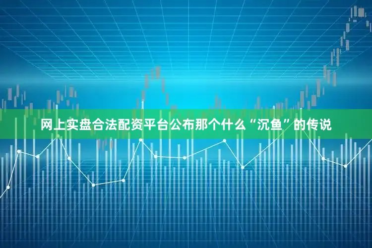 网上实盘合法配资平台公布那个什么“沉鱼”的传说