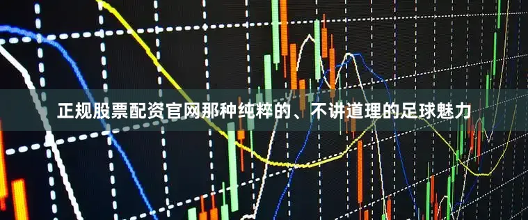 正规股票配资官网那种纯粹的、不讲道理的足球魅力
