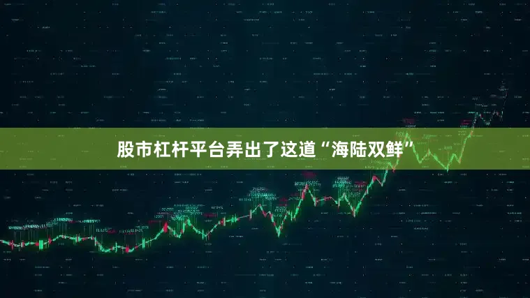 股市杠杆平台弄出了这道“海陆双鲜”